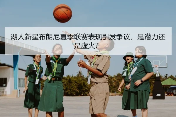 湖人新星布朗尼夏季联赛表现引发争议，是潜力还是虚火？