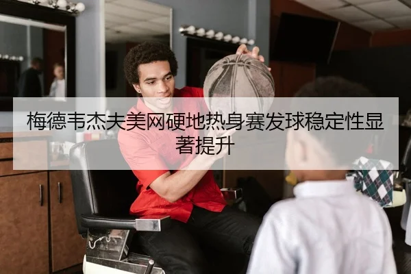 梅德韦杰夫美网硬地热身赛发球稳定性显著提升