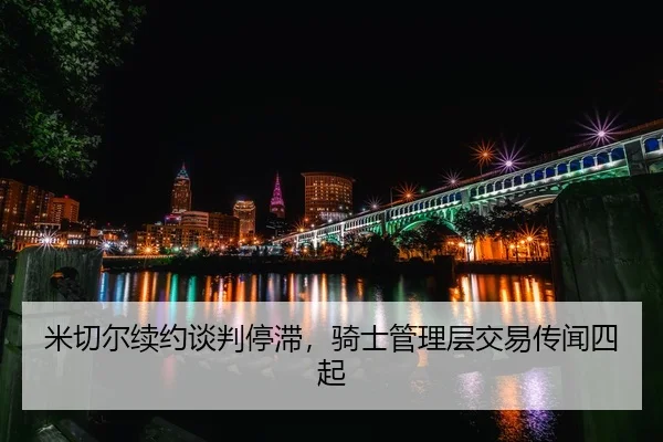 米切尔续约谈判停滞，骑士管理层交易传闻四起