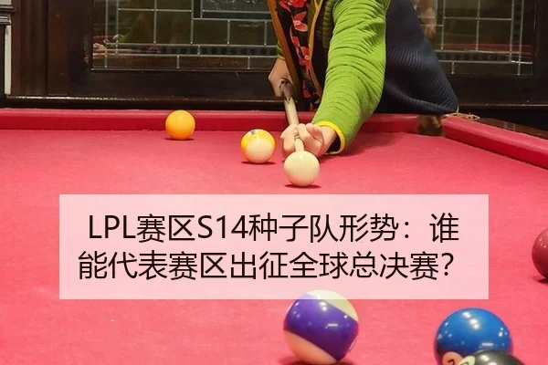 LPL赛区S14种子队形势：谁能代表赛区出征全球总决赛？