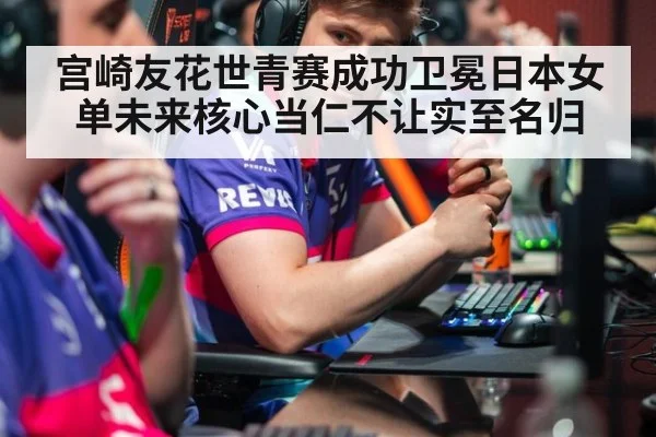 宫崎友花世青赛成功卫冕日本女单未来核心当仁不让实至名归
