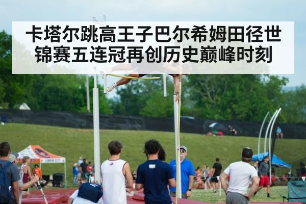 卡塔尔跳高王子巴尔希姆田径世锦赛五连冠再创历史巅峰时刻