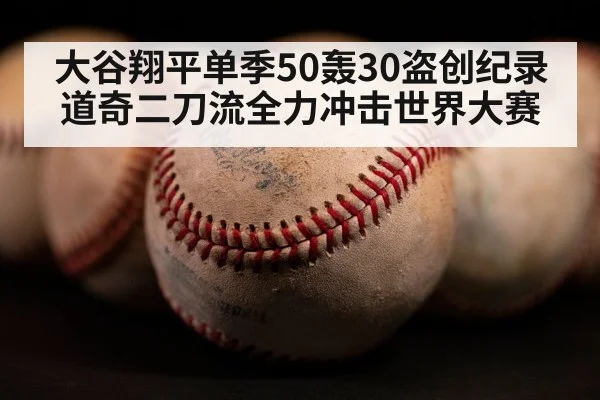 大谷翔平单季50轰30盗创纪录 道奇二刀流全力冲击世界大赛